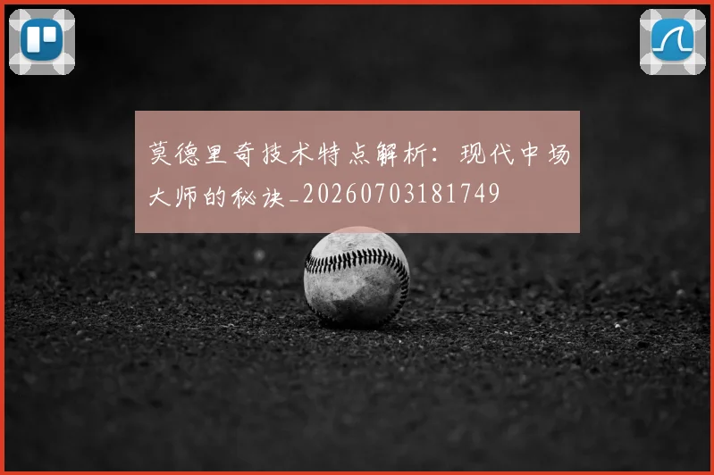 莫德里奇技术特点解析:现代中场大师的秘诀_20260703181749