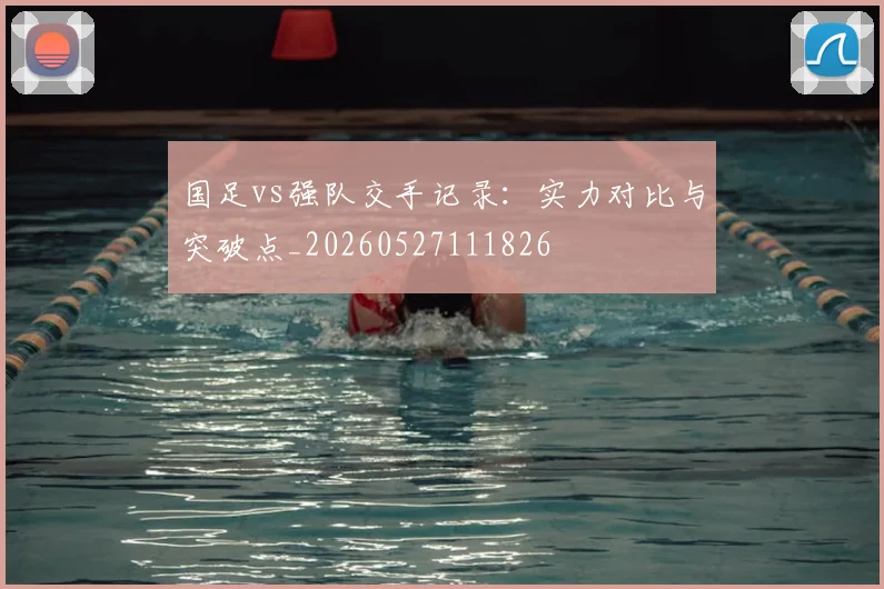 国足vs强队交手记录：实力对比与突破点_20260527111826
