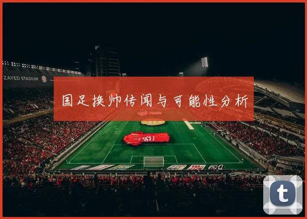 国足换帅传闻与可能性分析