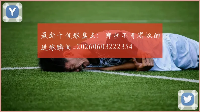 最新十佳球盘点：那些不可思议的进球瞬间_20260603222354