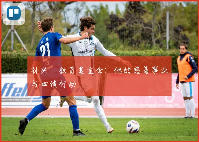 孙兴慜教育基金会:他的慈善事业与回馈行动