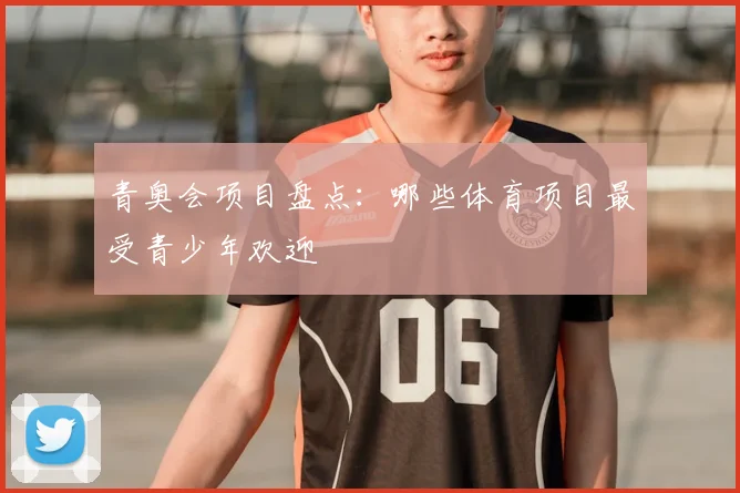 青奥会项目盘点:哪些体育项目最受青少年欢迎