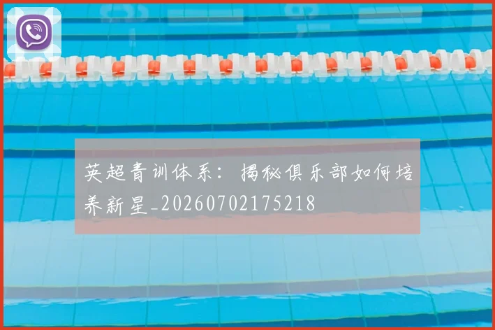 英超青训体系：揭秘俱乐部如何培养新星_20260702175218