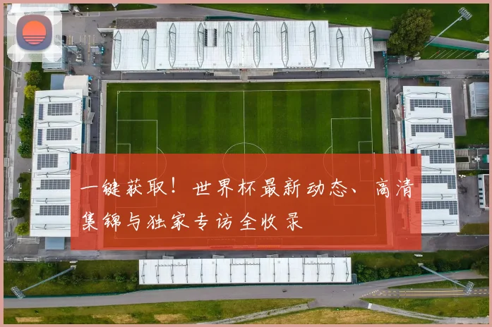 一键获取！世界杯最新动态、高清集锦与独家专访全收录