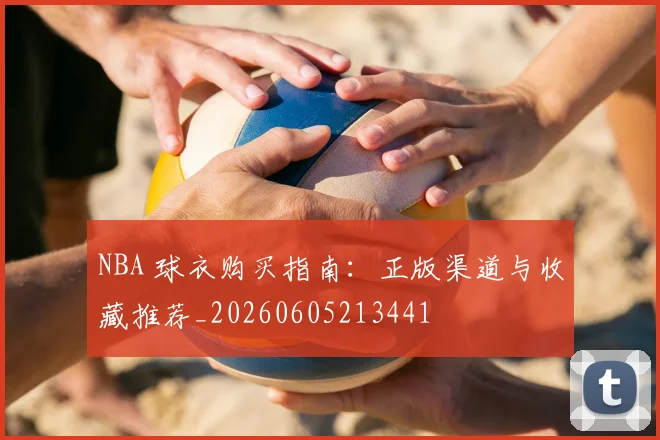 NBA 球衣购买指南：正版渠道与收藏推荐_20260605213441