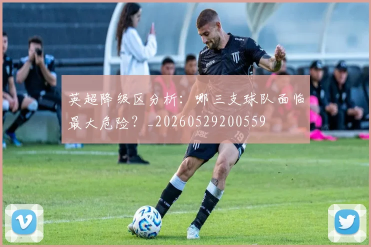 英超降级区分析:哪三支球队面临最大危险?_20260529200559