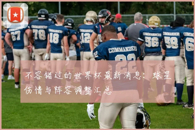 不容错过的世界杯最新消息：球星伤情与阵容调整汇总