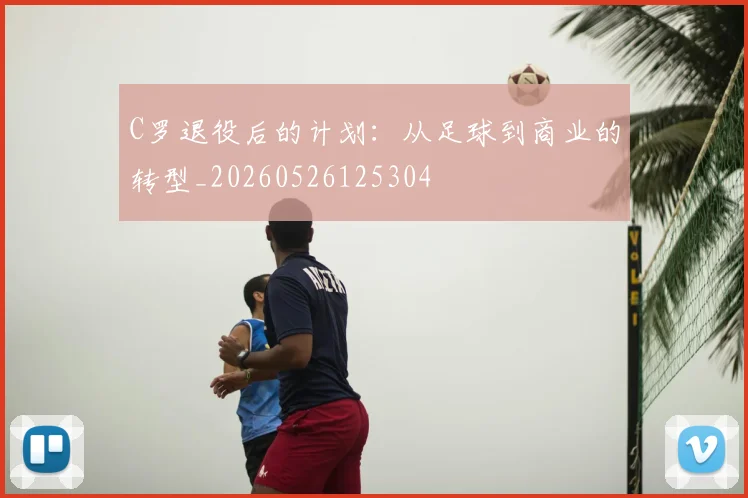 C罗退役后的计划:从足球到商业的转型_20260526125304