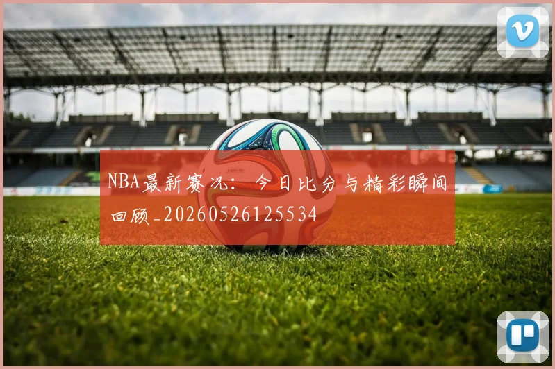 NBA最新赛况：今日比分与精彩瞬间回顾_20260526125534