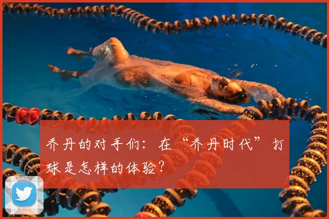 乔丹的对手们：在“乔丹时代”打球是怎样的体验？