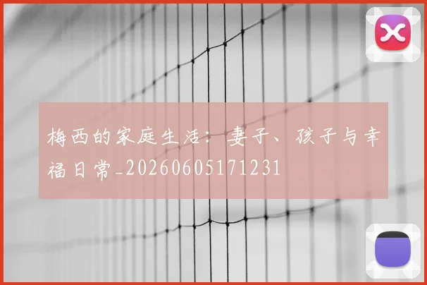 梅西的家庭生活：妻子、孩子与幸福日常_20260605171231